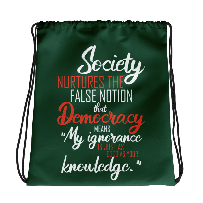 Society nurtures the false notion that Democracy means "My ignorance is just as good as your knowledge." Drawstring bag