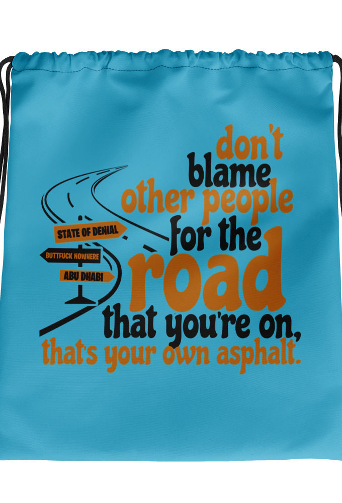 Don't blame people for the road that you're on, that's your own asphalt. Drawstring bag
