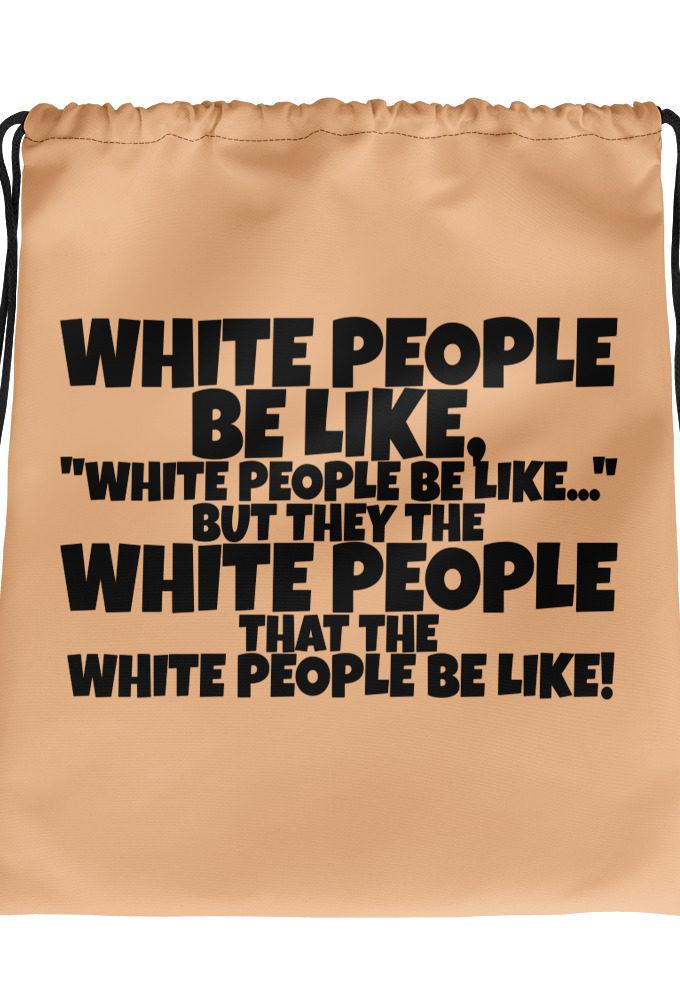 White people be like, "White people be like..." but they the white people that white people be like!  Drawstring bag