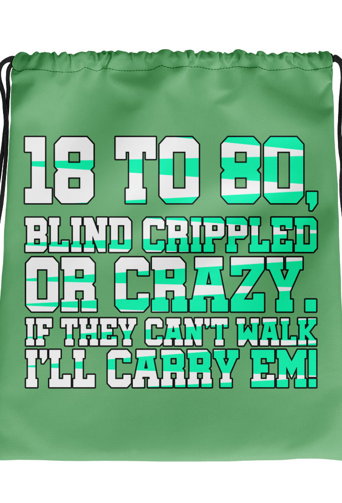 18 to 80 blind crippled or crazy, if they can't walk Ill carry em. Drawstring bag
