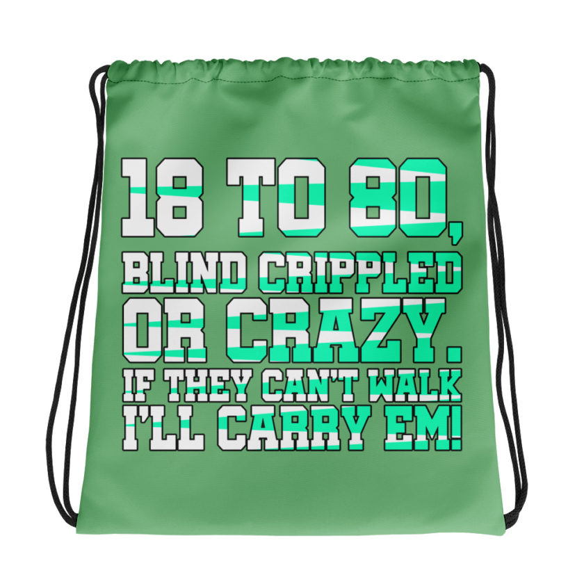 18 to 80 blind crippled or crazy, if they can't walk Ill carry em. Drawstring bag