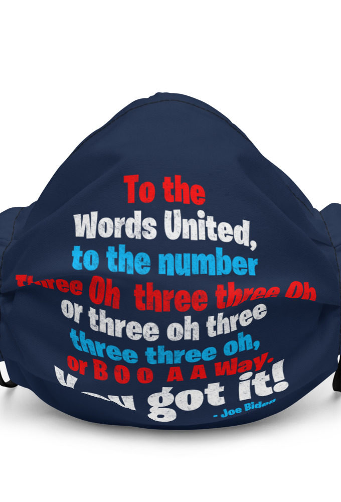 To the Words United, to the number Three Oh  three three Oh or three oh three three three oh, or B O O  A A Way. You got it! Premium face mask