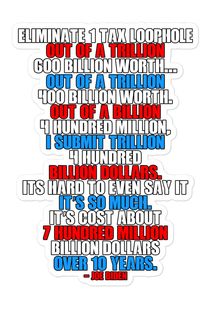 Eliminate 1 tax loophole out of a trillion 600 billion worth...fa a trillion 400 billion worth. Out of a billion 4 hundred million, I submit trillion 4 hundred billion dollars. Its hard to even say it Bubble-free stickers