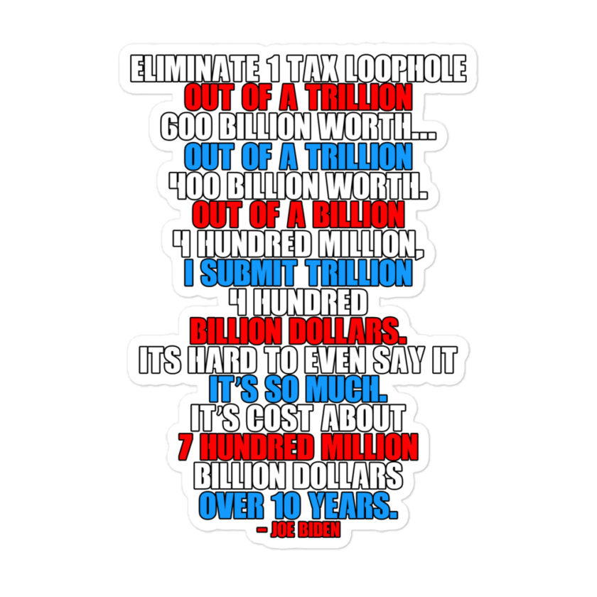 Eliminate 1 tax loophole out of a trillion 600 billion worth...fa a trillion 400 billion worth. Out of a billion 4 hundred million, I submit trillion 4 hundred billion dollars. Its hard to even say it Bubble-free stickers