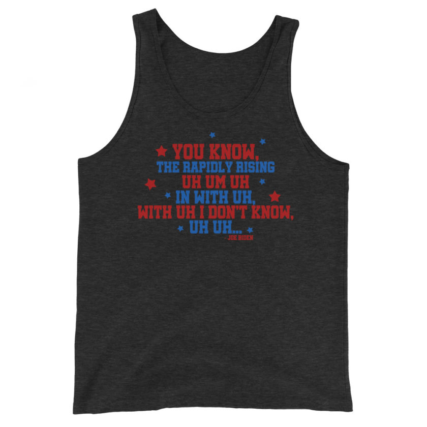 You know, the rapidly rising uh um uh in with uh, with uh I don't know,uh uh..Joe Biden.  Unisex Tank Top - Image 4