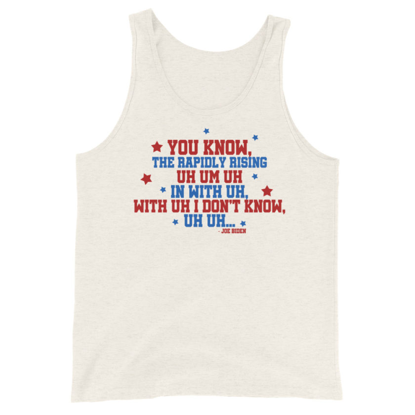 You know, the rapidly rising uh um uh in with uh, with uh I don't know,uh uh..Joe Biden.  Unisex Tank Top - Image 6