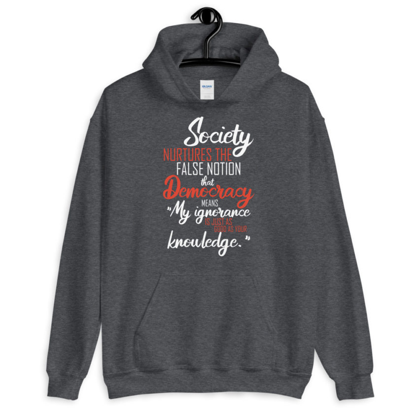 Society nurtures the false notion that Democracy means "My ignorance is just as good as your knowledge."  Unisex Hoodie