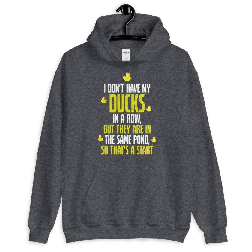 I don't have my ducks in a row, but they are in the same pond, so that's a start.  Unisex Hoodie - Image 6