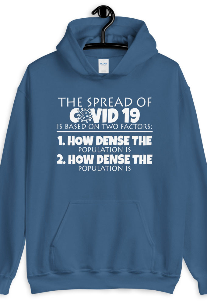 The spread of Covid 19 is based on 2 factors. 1.How dense the population is. 2. how dense the population is.  Unisex Hoodie