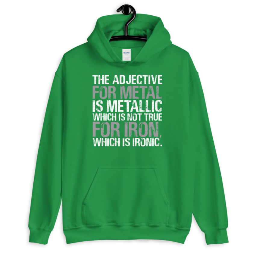 The adjective for metal is metallic which is not true for iron, which is ironic.  Unisex Hoodie