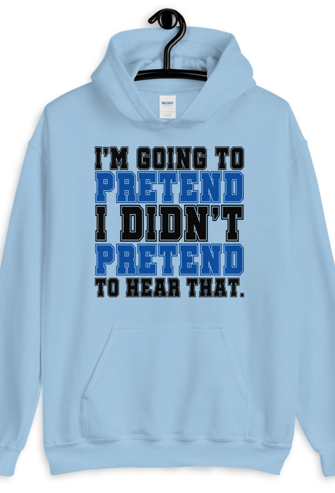 I'm going to pretend I didn't pretend to hear that.  Unisex Hoodie