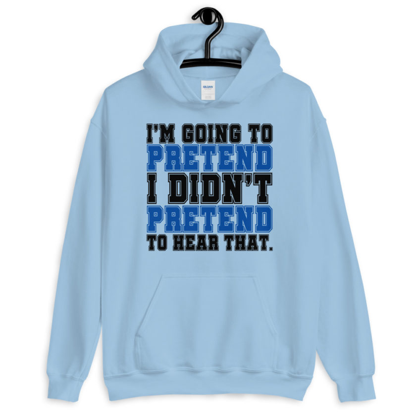 I'm going to pretend I didn't pretend to hear that.  Unisex Hoodie