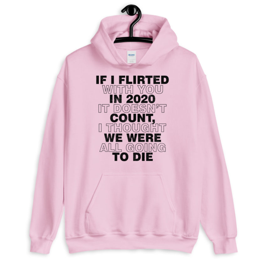 If I flirted with you in 2020 it doesn't count, I thought we were all going to die.  Unisex Hoodie