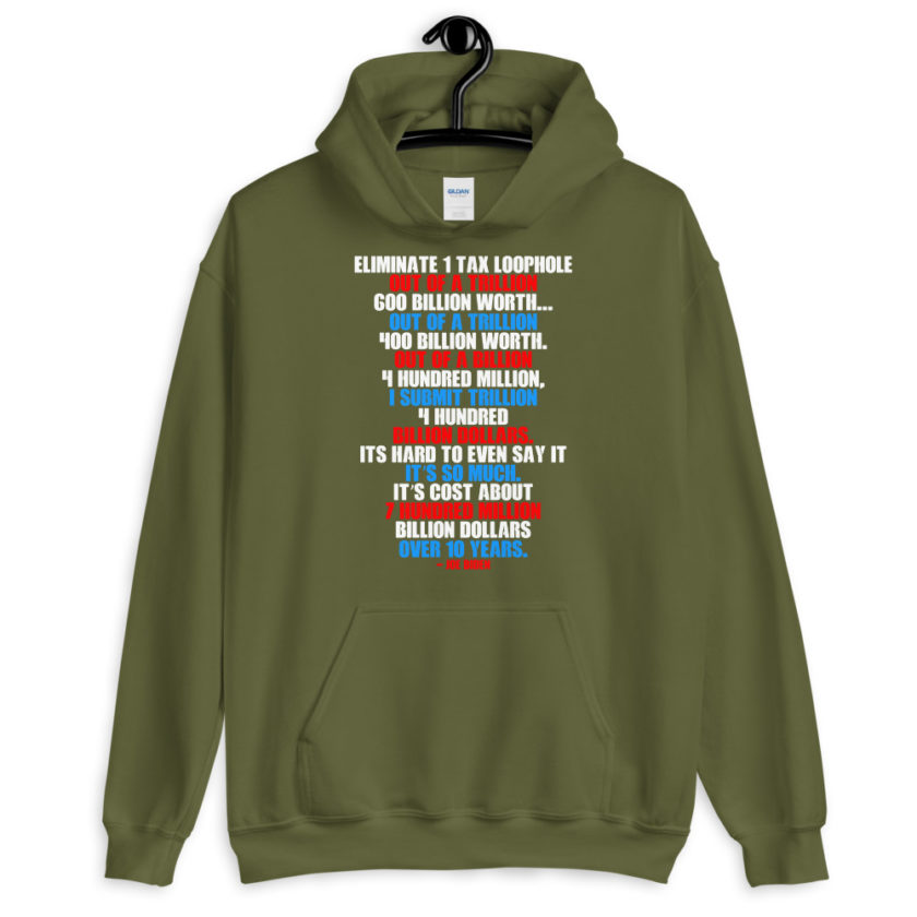 Eliminate 1 tax loophole out of a trillion 600 billion worth...fa a trillion 400 billion worth. Out of a billion 4 hundred million, I submit trillion 4 hundred billion dollars. Its hard to even say it its so much. It's cost about 7 hundred million billion dollars over 10 years. Unisex Hoodie - Image 6