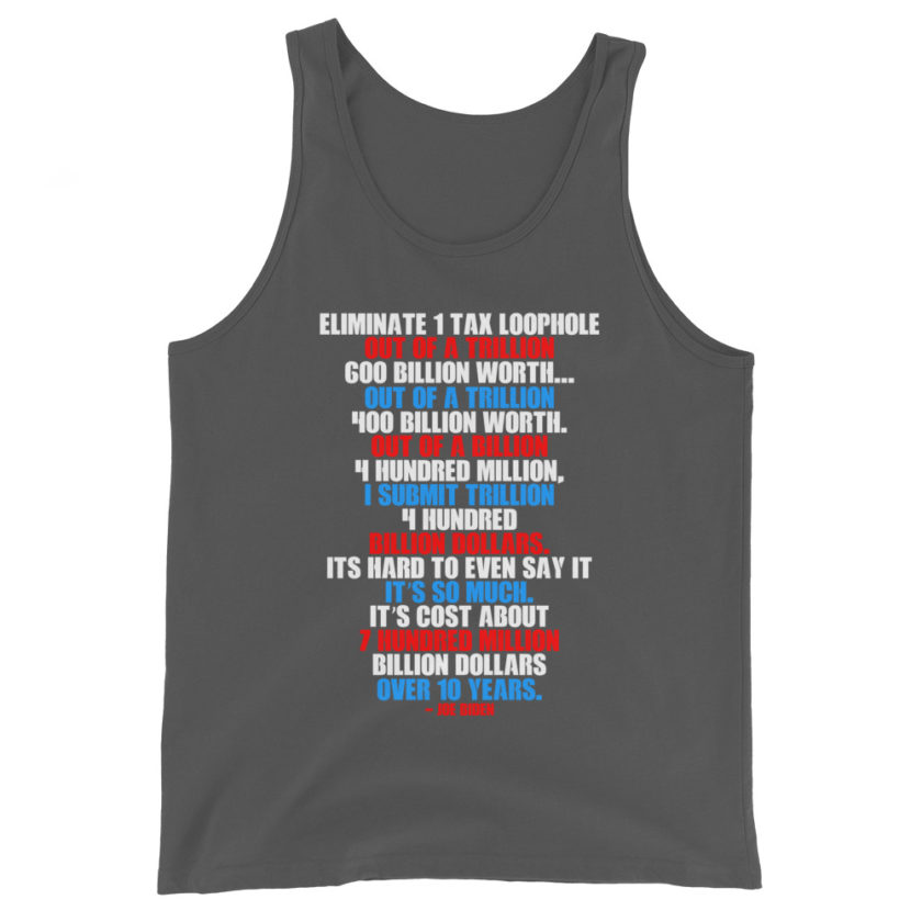 Eliminate 1 tax loophole out of a trillion 600 billion worth...fa a trillion 400 billion worth. Out of a billion 4 hundred million, I submit trillion 4 hundred billion dollars. Its hard to even say it its so much. It's cost about 7 hundred million billion dollars over 10 years. Unisex Tank Top