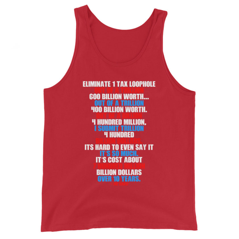 Eliminate 1 tax loophole out of a trillion 600 billion worth...fa a trillion 400 billion worth. Out of a billion 4 hundred million, I submit trillion 4 hundred billion dollars. Its hard to even say it its so much. It's cost about 7 hundred million billion dollars over 10 years. Unisex Tank Top - Image 4