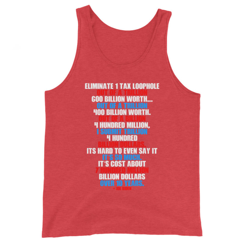 Eliminate 1 tax loophole out of a trillion 600 billion worth...fa a trillion 400 billion worth. Out of a billion 4 hundred million, I submit trillion 4 hundred billion dollars. Its hard to even say it its so much. It's cost about 7 hundred million billion dollars over 10 years. Unisex Tank Top - Image 7