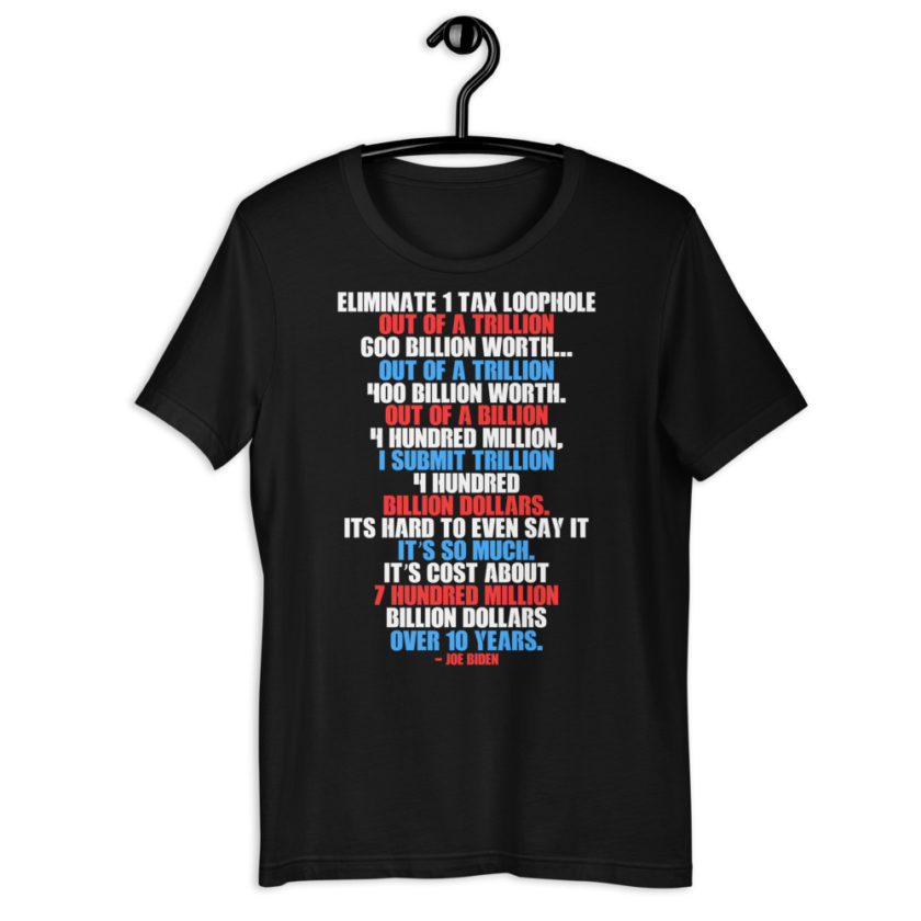Eliminate 1 tax loophole out of a trillion 600 billion worth...fa a trillion 400 billion worth. Out of a billion 4 hundred million, I submit trillion 4 hundred billion dollars. Its hard to even say it its so much. It's cost about 7 hundred million billion dollars over 10 years. Short-Sleeve Unisex T-Shirt - Image 2