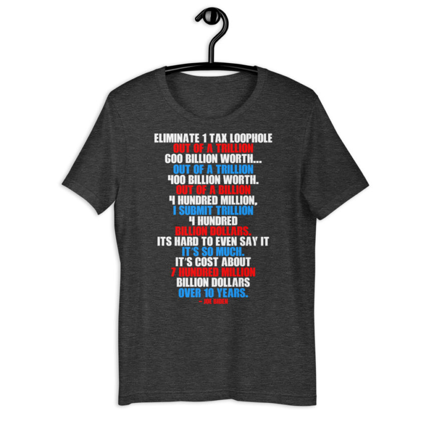 Eliminate 1 tax loophole out of a trillion 600 billion worth...fa a trillion 400 billion worth. Out of a billion 4 hundred million, I submit trillion 4 hundred billion dollars. Its hard to even say it its so much. It's cost about 7 hundred million billion dollars over 10 years. Short-Sleeve Unisex T-Shirt - Image 7