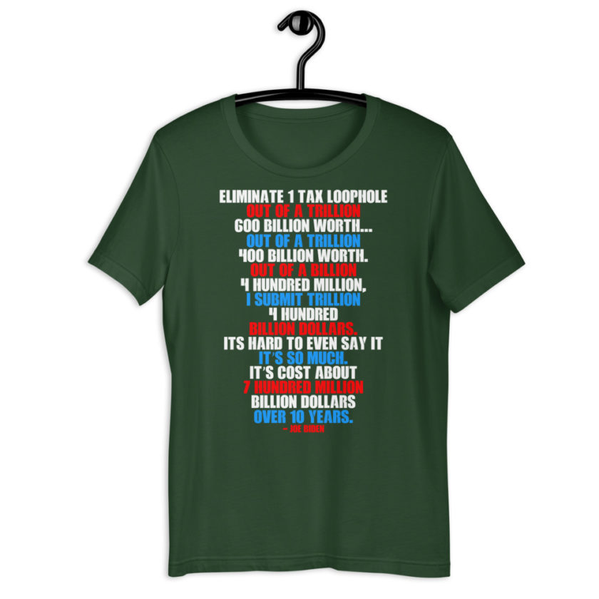 Eliminate 1 tax loophole out of a trillion 600 billion worth...fa a trillion 400 billion worth. Out of a billion 4 hundred million, I submit trillion 4 hundred billion dollars. Its hard to even say it its so much. It's cost about 7 hundred million billion dollars over 10 years. Short-Sleeve Unisex T-Shirt - Image 6