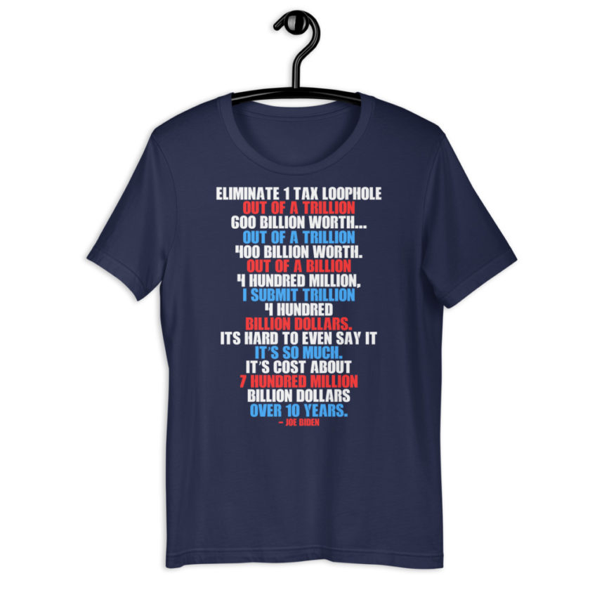 Eliminate 1 tax loophole out of a trillion 600 billion worth...fa a trillion 400 billion worth. Out of a billion 4 hundred million, I submit trillion 4 hundred billion dollars. Its hard to even say it its so much. It's cost about 7 hundred million billion dollars over 10 years. Short-Sleeve Unisex T-Shirt - Image 3