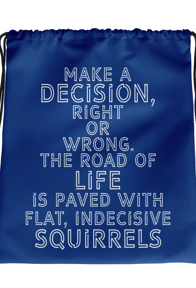 Make a decision, right or wrong. The road of life is paved with flat indecisive squirrels.  Drawstring bag