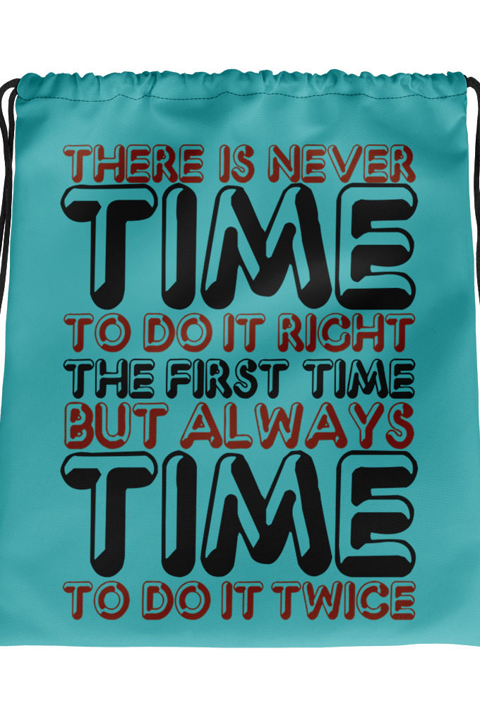 There is never time to do it right the first time but always time to do it twice.  Drawstring bag