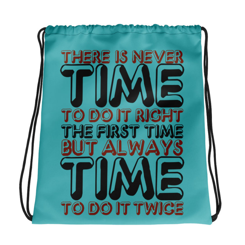 There is never time to do it right the first time but always time to do it twice.  Drawstring bag