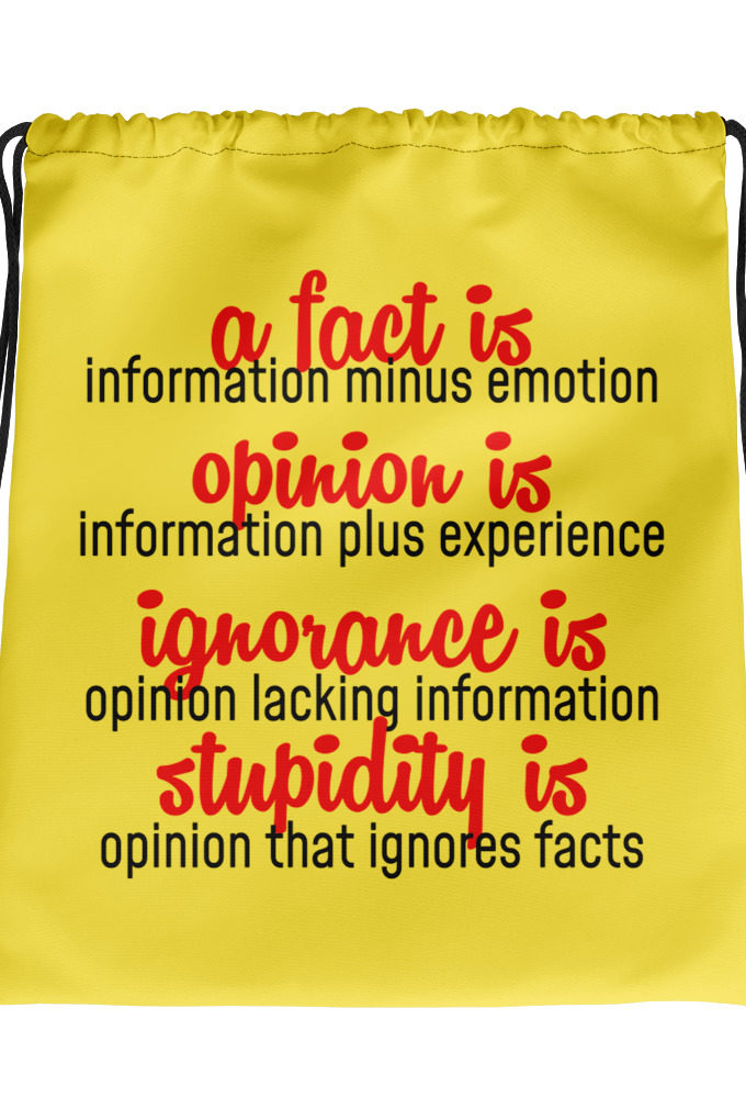A fact is information minus emotion, opinion is information plus experience, Ignorance is opinion lacking information, stupidity is an opinion that ignores facts.  Drawstring bag