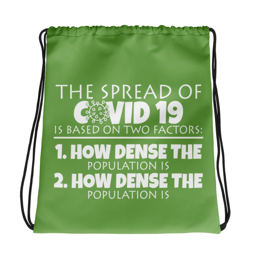 The spread of Covid 19 is based on 2 factors. 1.How dense the population is. 2. how dense the population is. Drawstring bag