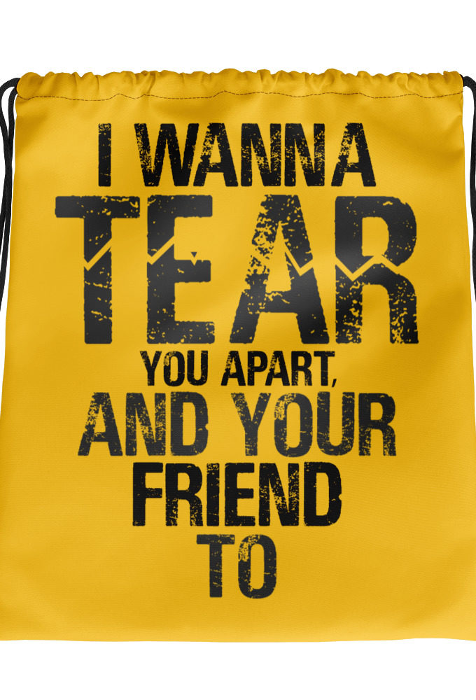 I wanna tear you apart, and your friend to. Drawstring bag
