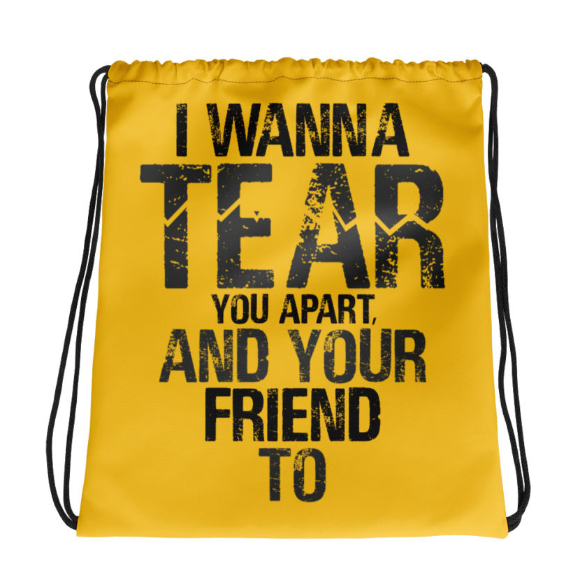 I wanna tear you apart, and your friend to. Drawstring bag