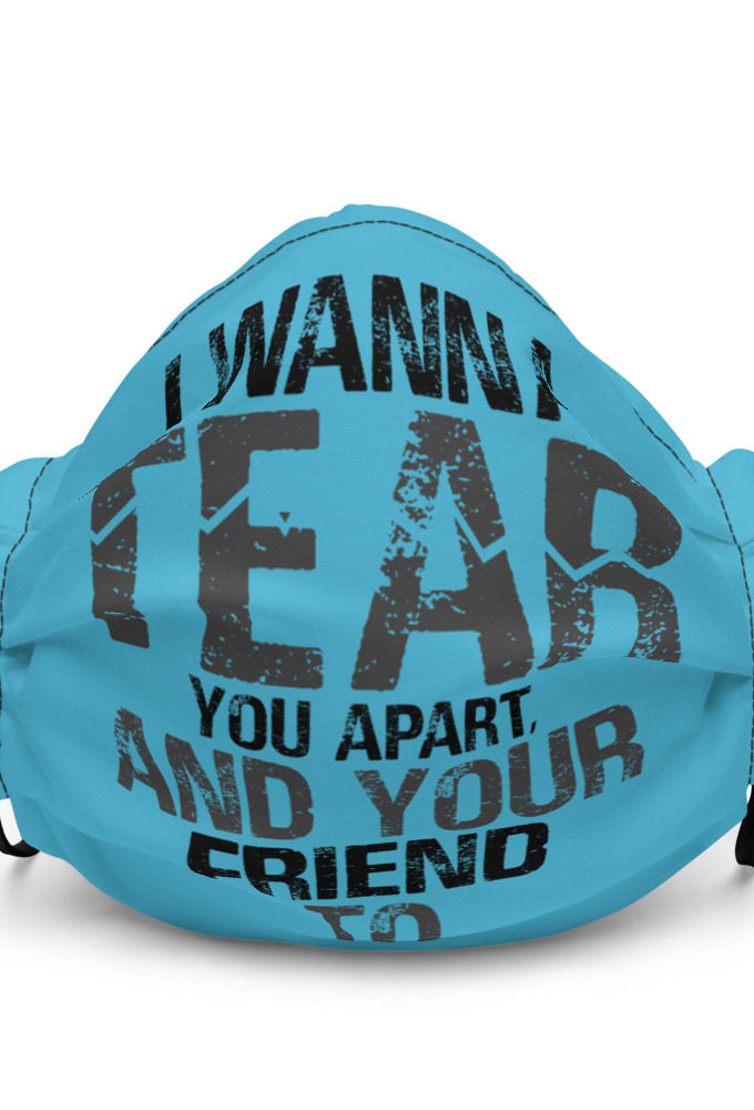 I wanna tear you apart, and your friend to. Premium face mask