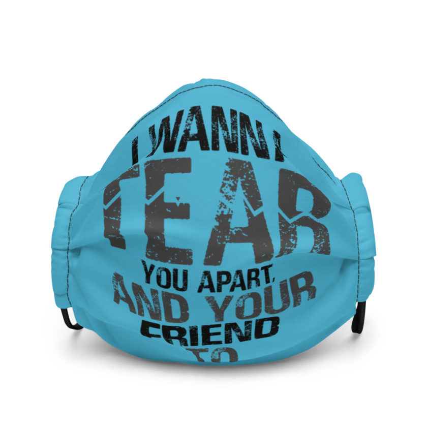 I wanna tear you apart, and your friend to. Premium face mask