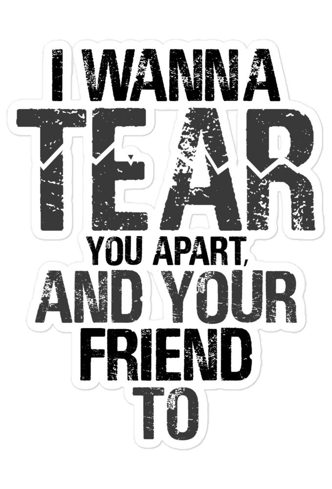 I wanna tear you apart, and your friend to. Bubble-free stickers