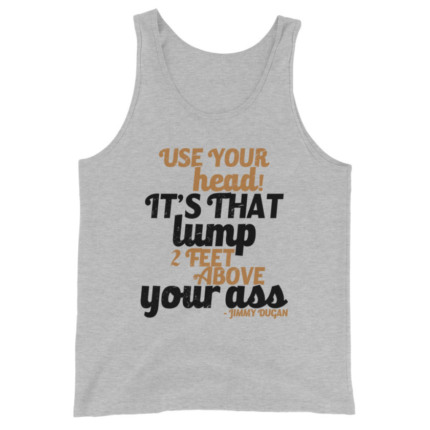 Use your Head! Its that lump 2 feet above your ass!	Jimmy Dugan Unisex Tank Top