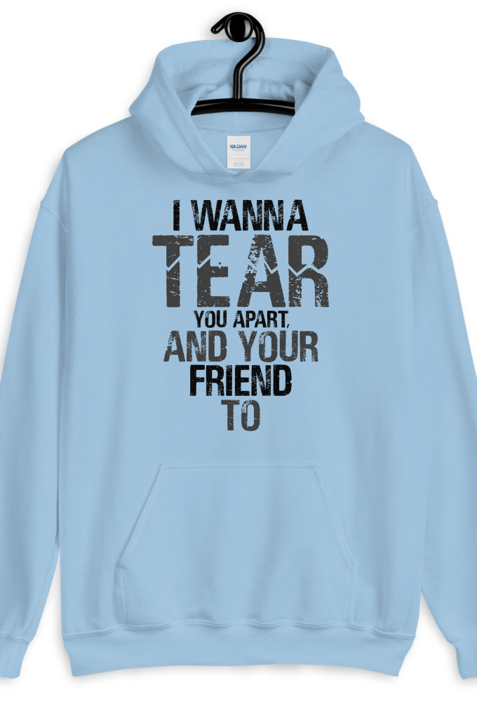I wanna tear you apart, and your friend to. Unisex Hoodie