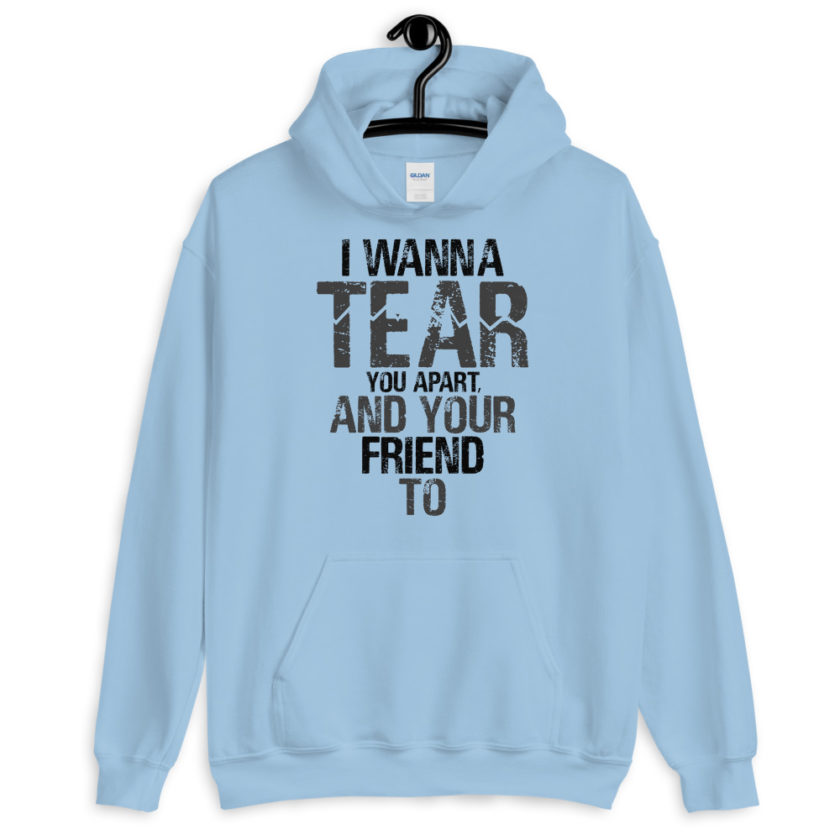 I wanna tear you apart, and your friend to. Unisex Hoodie