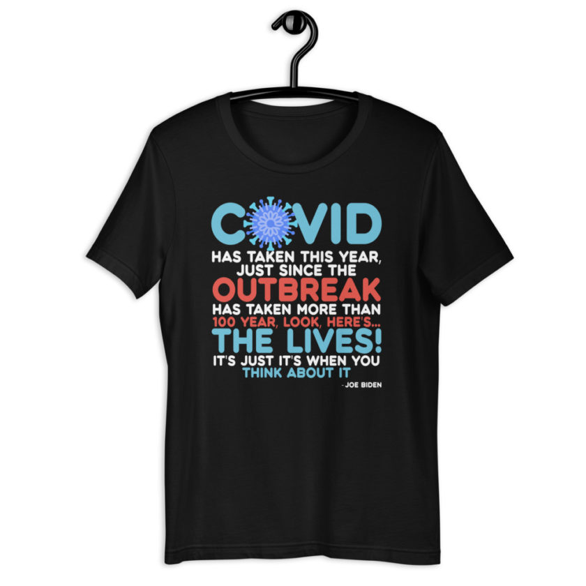 Covid has taken this year, just since the outbreak, has taken more than 100 year, look, here's...the lives, it's just it's when you think about it  Joe Biden  Short-Sleeve Unisex T-Shirt - Image 2