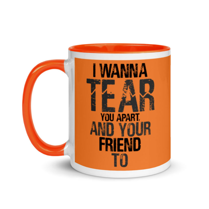 I wanna tear you apart, and your friend to. Mug with Color Inside