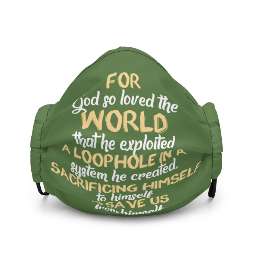 For God so loved the world that he exploited a loophole in a system he created, sacrificing himself to himself to save us from himself Premium face mask - Image 2