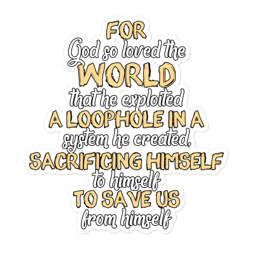 For God so loved the world that he exploited a loophole in a system he created, sacrificing himself to himself to save us from himself Bubble-free stickers