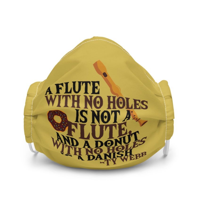 A flute with no holes is not a flute, and a donut with no holes is a danish. Ty Webb Premium face mask - Image 4