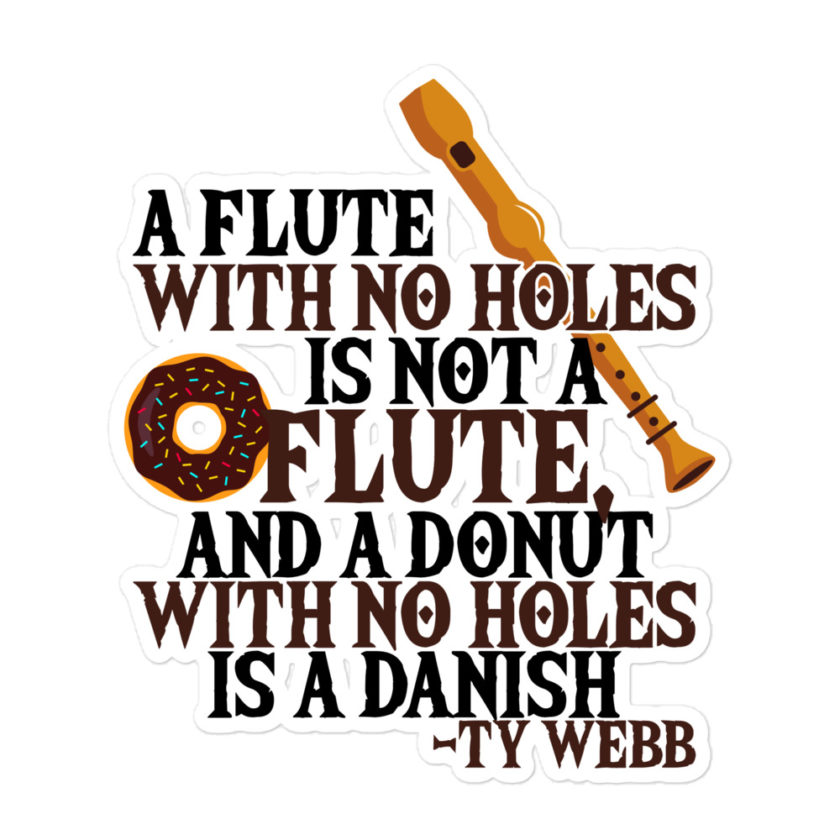 A flute with no holes is not a flute, and a donut with no holes is a danish. Ty Webb Bubble-free stickers