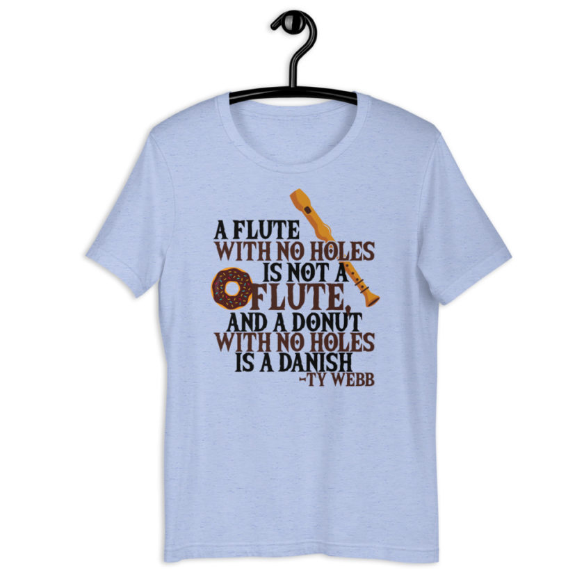 A flute with no holes is not a flute, and a donut with no holes is a danish. Ty Webb Unisex t-shirt