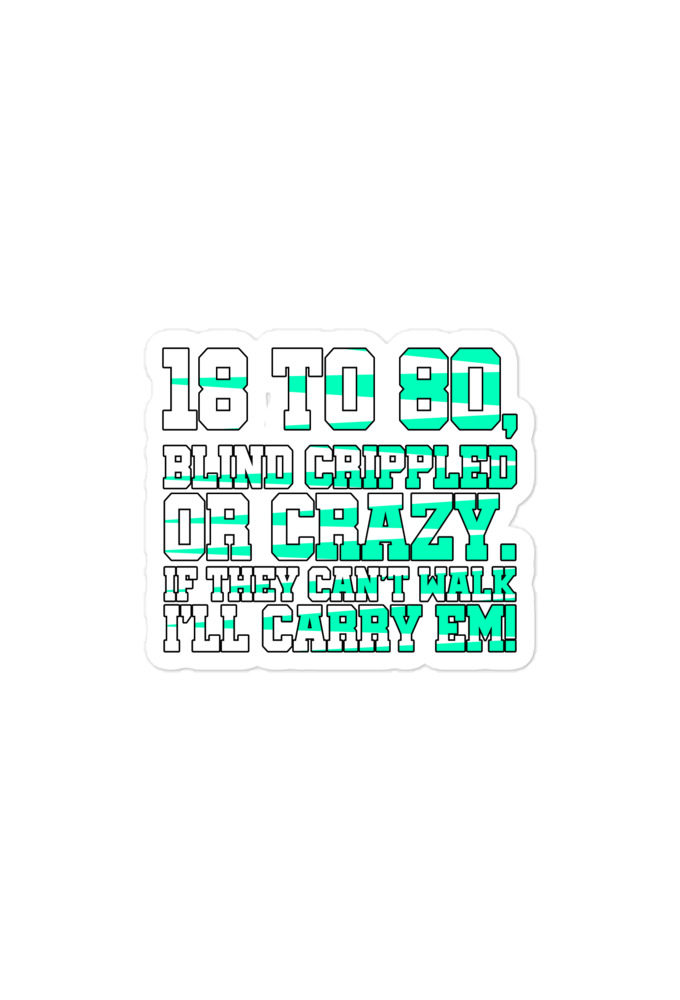 18 to 80 blind crippled or crazy, if they can't walk Ill carry em Bubble-free stickers
