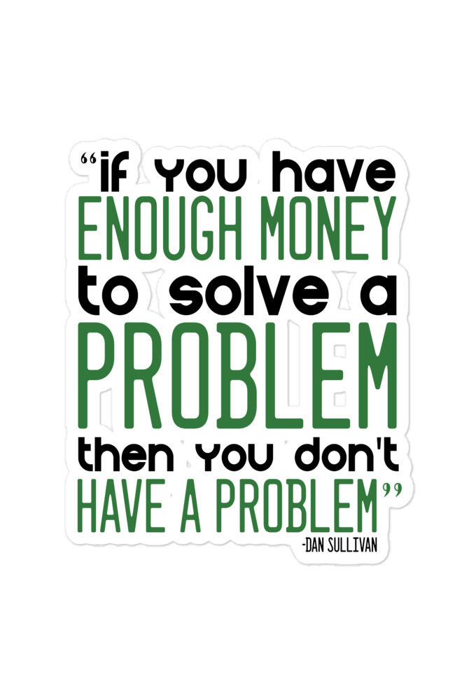 If you have enough money to solve a problem then you don't have a problem. -Dan Sullivan  Bubble-free stickers