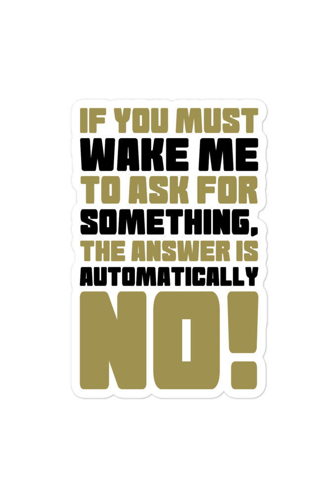 If you must wake me to ask for something the answer is automatically no! Bubble-free stickers
