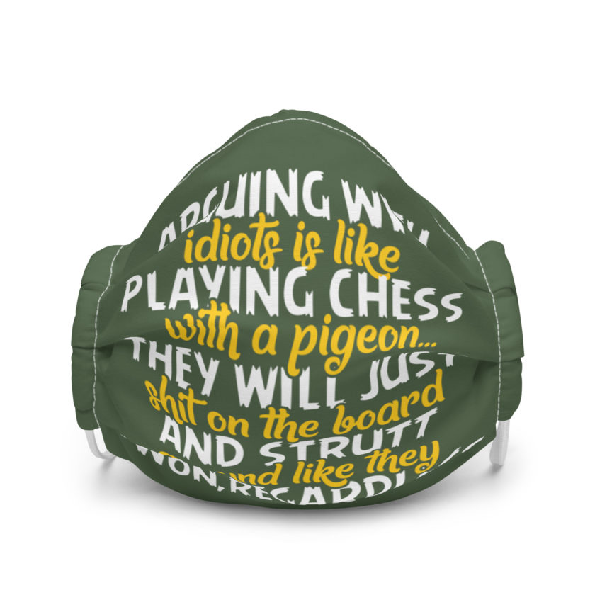 Arguing with idiots is like playing chess with a pigeon they will just shit on the board and strutt around like they won, regardless Premium face mask