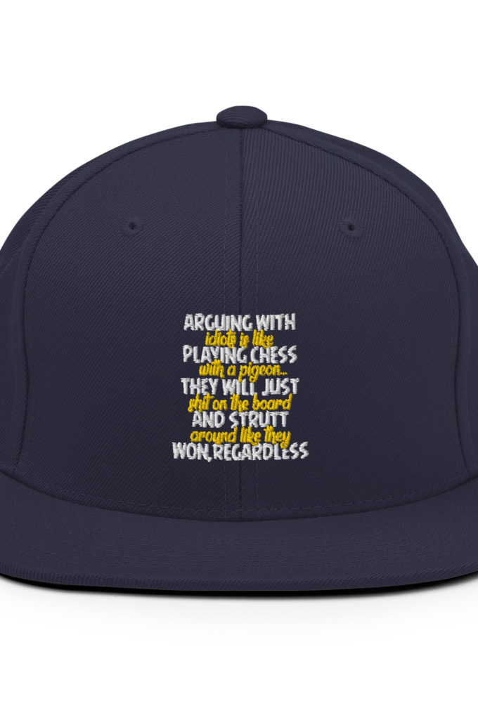 Arguing with idiots is like playing chess with a pigeon they will just shit on the board and strutt around like they won, regardless Snapback Hat